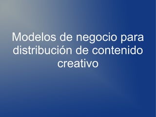 Modelos de negocio para
distribución de contenido
         creativo
 