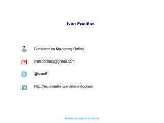 Modelos de negocio en Internet
Iván Fociños
Consultor en Marketing Online
ivan.focinos@gmail.com
@ivanff
http://es.linkedin.com/in/ivanfocinos
 