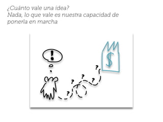 ¿Cuánto vale una idea?
Nada, lo que vale es nuestra capacidad de
ponerla en marcha
 