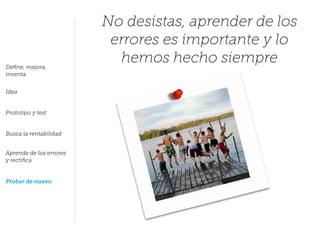 Deﬁne, mejora,
inventa
Idea
Prototipo y test
Busca la rentabilidad
Aprende de los errores
y rectiﬁca
Probar de nuevo
No desistas, aprender de los
errores es importante y lo
hemos hecho siempre
 