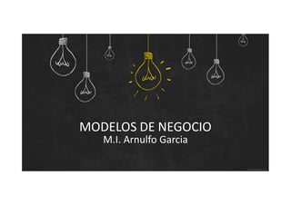 MODELOS DE NEGOCIO
M.I. Arnulfo Garcia
 
