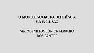 O MODELO SOCIAL DA DEFICIÊNCIA
E A INCLUSÃO
Me. ODENILTON JÚNIOR FERREIRA
DOS SANTOS
 