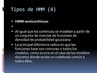 Tipos de HMM (4)

 HMM semicontinuos

 Al igual que los continuos se modelan a partir de
  un conjunto de mezclas de fu...
