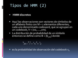 Tipos de HMM (2)

 HMM discretos

 Aquí las observaciones son vectores de símbolos de
  un alfabeto finito con M + 1 ele...