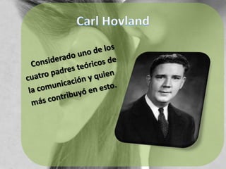 Carl Hovland    Considerado uno de loscuatro padres teóricos dela comunicación y quienmás contribuyó en esto.