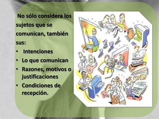  No sólo considera lossujetos que secomunican, también sus: IntencionesLo que comunicanRazones, motivos o justificacionesCondiciones de recepción.