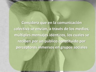 Considera que en la comunicacióncolectiva se envían, a través de los medios,múltiples mensajes idénticos, los cuales sereciben por un público constituido porperceptores inmersos en grupos sociales
