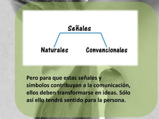 Pero para que estas señales y símbolos contribuyan a la comunicación, ellos deben transformarse en ideas. Sólo así ello tendrá sentido para la persona.