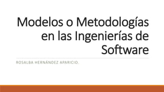Modelos o Metodologías
en las Ingenierías de
Software
ROSALBA HERNÁNDEZ APARICIO.
 