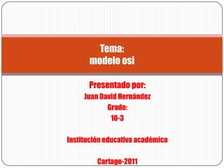 Tema:
      modelo osi

      Presentado por:
     Juan David Hernández
            Grado:
             10-3

Institución educativa académico

         Cartago-2011
 