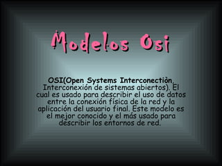 Modelos Osi OSI(Open Systems Interconectiòn , Interconexión de sistemas abiertos). El cual es usado para describir el uso de datos entre la conexión física de la red y la aplicación del usuario final. Este modelo es el mejor conocido y el más usado para describir los entornos de red.   