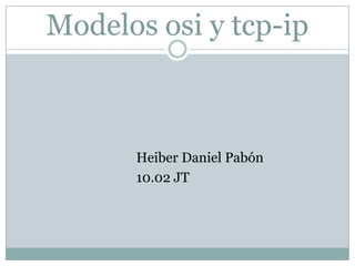 Modelos osi y tcp-ip
Heiber Daniel Pabón
10.02 JT
 