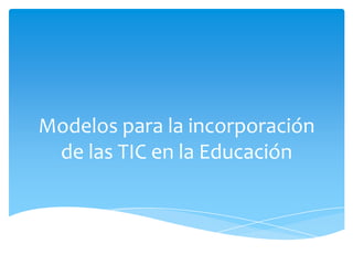 Modelos para la incorporación
de las TIC en la Educación

 