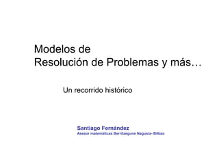 Modelos de
Resolución de Problemas y más…
Un recorrido histórico
Santiago Fernández
Asesor matemáticas Berritzegune Nagusia- Bilbao
 