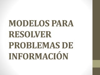 MODELOS PARA
RESOLVER
PROBLEMAS DE
INFORMACIÓN
 