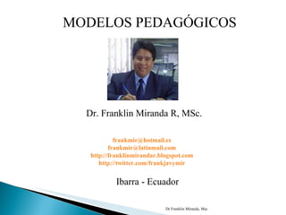 Dr Franklin Miranda, Msc MODELOS PEDAGÓGICOS Dr. Franklin Miranda R, MSc. Ibarra - Ecuador [email_address] [email_address] http://franklinmirandar.blogspot.com http://twitter.com/frankjavymir 
