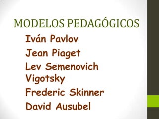 MODELOS PEDAGÓGICOS Iván Pavlov Jean Piaget Lev SemenovichVigotsky FredericSkinner David Ausubel 