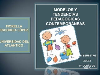 MODELOS Y
   TENDENCIAS
  PEDAGÓGICAS
CONTEMPORÁNEAS




            III SEMESTRE

              2012-2

           PF. JONÁS DE
               ARCO
 