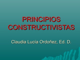 PRINCIPIOSPRINCIPIOS
CONSTRUCTIVISTASCONSTRUCTIVISTAS
Claudia Lucía Ordoñez, Ed. D.Claudia Lucía Ordoñez, Ed. D.
 