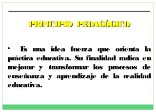 PRINCIPIO PEDAGÓGICO
• E una idea fuerza que orienta la
s
práctica educativa. Su finalidad radica en
mejorar y transformar los procesos de
enseñanza y aprendizaje de la realidad
educativa.

 