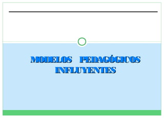 MODELOS PEDAGÓGICOS
INFLUYENTES

 