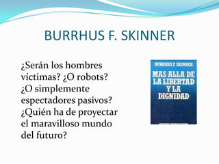 BURRHUS F. SKINNER
¿Serán los hombres
víctimas? ¿O robots?
¿O simplemente
espectadores pasivos?
¿Quién ha de proyectar
el maravilloso mundo
del futuro?

 