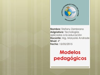 Modelos
pedagógicos
Nombre: Stefany Zambrano
Asignatura: Tecnologías
aplicadas a la educación
Docente: Mg. Maryorie Andrade
Nivel: 4º
Fecha: 15/05/2015
 