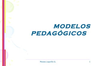 Moises Logroño G. 1
MODELOS
PEDAGÓGICOS
 