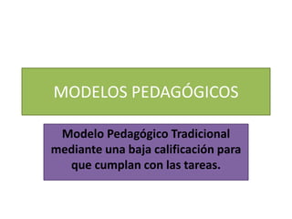 MODELOS PEDAGÓGICOS
Modelo Pedagógico Tradicional
mediante una baja calificación para
que cumplan con las tareas.
 
