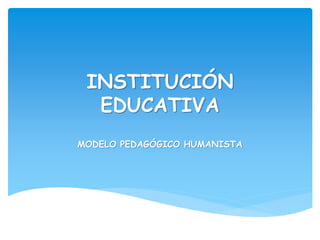 INSTITUCIÓN
EDUCATIVA
MODELO PEDAGÓGICO HUMANISTA
 