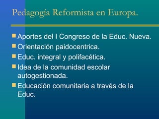 Pedagogía Reformista en Europa.

 Aportes del I Congreso de la Educ. Nueva.
 Orientación paidocentrica.
 Educ. integral...
