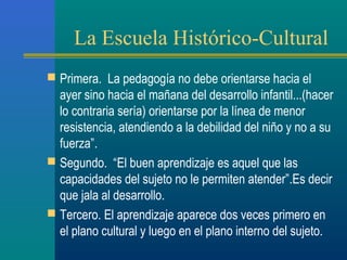 La Escuela Histórico-Cultural
 Primera. La pedagogía no debe orientarse hacia el
  ayer sino hacia el mañana del desarrol...