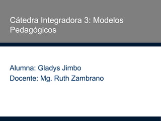 Cátedra Integradora 3: Modelos
Pedagógicos
Alumna: Gladys Jimbo
Docente: Mg. Ruth Zambrano
 