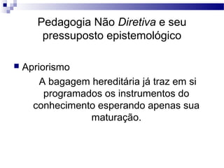  Apriorismo
A bagagem hereditária já traz em si
programados os instrumentos do
conhecimento esperando apenas sua
maturação.
Pedagogia Não Diretiva e seu
pressuposto epistemológico
 