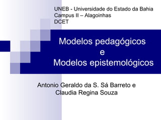 Modelos pedagógicos
e
Modelos epistemológicos
Antonio Geraldo da S. Sá Barreto e
Claudia Regina Souza
UNEB - Universidade do Estado da Bahia
Campus II – Alagoinhas
DCET
 