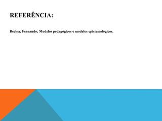 REFERÊNCIA:
Becker, Fernando; Modelos pedagógicos e modelos epistemológicos.
 
