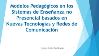 Modelos Pedagógicos en los
Sistemas de Enseñanza no
Presencial basados en
Nuevas Tecnologías y Redes de
Comunicación
Horacio Néstor Santángelo
 