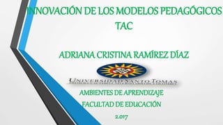 INNOVACIÓN DE LOS MODELOS PEDAGÓGICOS
TAC
ADRIANA CRISTINA RAMÍREZ DÍAZ
AMBIENTES DE APRENDIZAJE
FACULTAD DE EDUCACIÓN
2.017
 