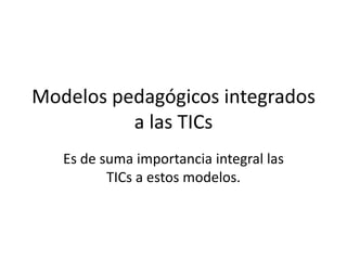 Modelos pedagógicos integrados
a las TICs
Es de suma importancia integral las
TICs a estos modelos.

 