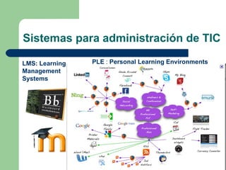 Sistemas para administración de TIC PLE  :  Personal Learning Environments LMS: Learning Management Systems 