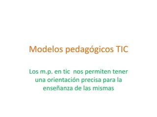 Modelos pedagógicos TIC
Los m.p. en tic nos permiten tener
una orientación precisa para la
enseñanza de las mismas

 
