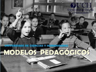 UNIVERSIDAD DE CIENCIAS Y HUMANIDADES MODELOS  PEDAGÓGICOS juber_h@yahoo.com 