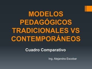 MODELOS
  PEDAGÓGICOS
TRADICIONALES VS
CONTEMPORÁNEOS
   Cuadro Comparativo

             Ing. Alejandra Escobar
 
