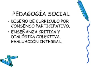 PEDAGOGÍA SOCIAL DISEÑO DE CURRÍCULO POR CONSENSO PARTICIPATIVO. ENSEÑANZA CRITICA Y DIALÓGICA COLECTIVA. EVALUACIÓN INTEGRAL. 