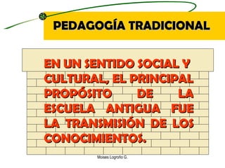 PEDAGOGÍA TRADICIONAL Moises Logroño G. EN UN SENTIDO SOCIAL Y  CULTURAL, EL PRINCIPAL  PROPÓSITO DE LA ESCUELA ANTIGUA FUE LA TRANSMISIÓN DE LOS CONOCIMIENTOS.   