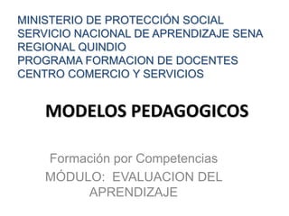 MINISTERIO DE PROTECCIÓN SOCIAL SERVICIO NACIONAL DE APRENDIZAJE SENA REGIONAL QUINDIO PROGRAMA FORMACION DE DOCENTES CENTRO COMERCIO Y SERVICIOS MODELOS PEDAGOGICOS Formación por Competencias MÓDULO:  EVALUACION DEL APRENDIZAJE 