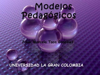         Modelos  Pedagógicos Paola Marcela Toca Gonzalez UNIVERSIDAD LA GRAN COLOMBIA  