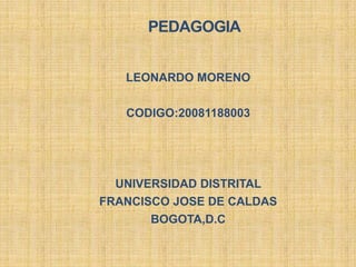 PEDAGOGIA LEONARDO MORENO  CODIGO:20081188003 UNIVERSIDAD DISTRITAL  FRANCISCO JOSE DE CALDAS BOGOTA,D.C 