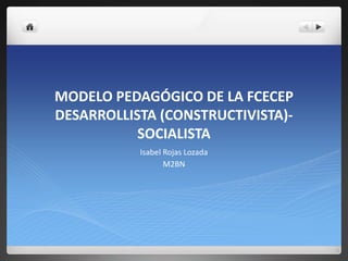 MODELO PEDAGÓGICO DE LA FCECEP
DESARROLLISTA (CONSTRUCTIVISTA)-
SOCIALISTA
Isabel Rojas Lozada
M2BN
 