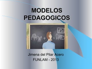 MODELOS
PEDAGOGICOS
Jimena del Pilar Acero
FUNLAM - 2013
 